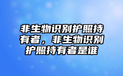 非生物識(shí)別護(hù)照持有者，非生物識(shí)別護(hù)照持有者是誰(shuí)