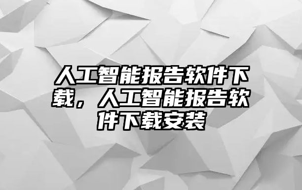 人工智能報(bào)告軟件下載，人工智能報(bào)告軟件下載安裝