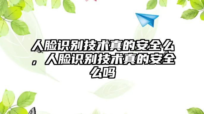 人臉識別技術真的安全么，人臉識別技術真的安全么嗎