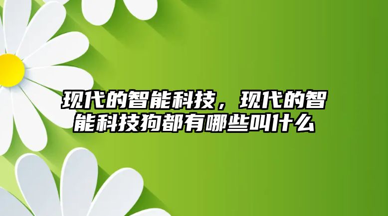 現(xiàn)代的智能科技，現(xiàn)代的智能科技狗都有哪些叫什么