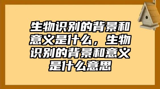 生物識別的背景和意義是什么，生物識別的背景和意義是什么意思