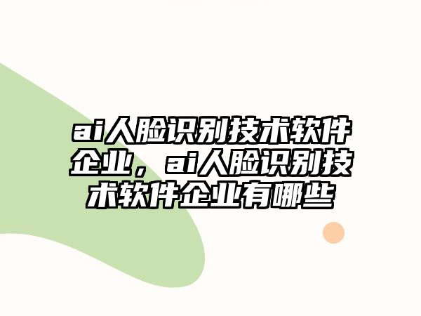 ai人臉識別技術(shù)軟件企業(yè)，ai人臉識別技術(shù)軟件企業(yè)有哪些