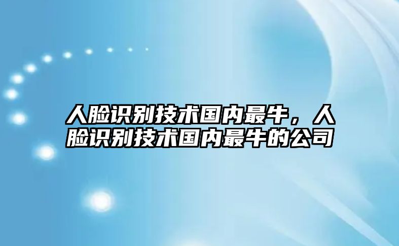 人臉識(shí)別技術(shù)國(guó)內(nèi)最牛，人臉識(shí)別技術(shù)國(guó)內(nèi)最牛的公司