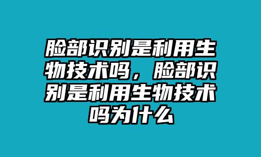 臉部識別是利用生物技術嗎，臉部識別是利用生物技術嗎為什么