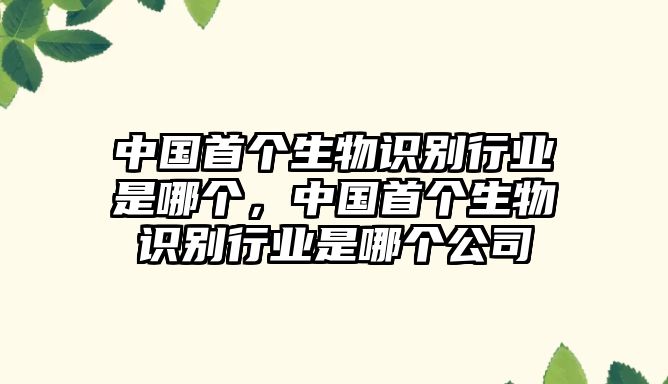 中國(guó)首個(gè)生物識(shí)別行業(yè)是哪個(gè)，中國(guó)首個(gè)生物識(shí)別行業(yè)是哪個(gè)公司