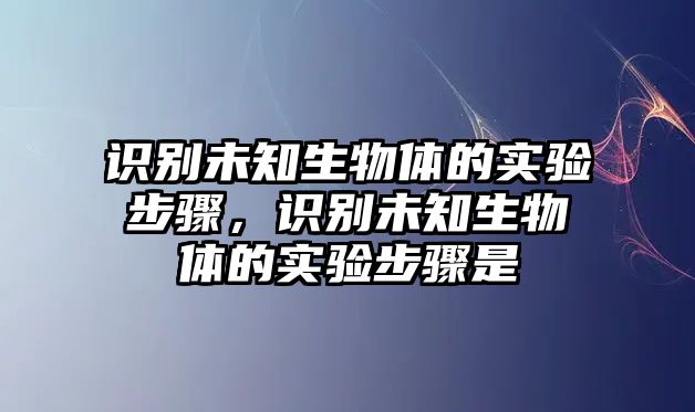 識別未知生物體的實驗步驟，識別未知生物體的實驗步驟是