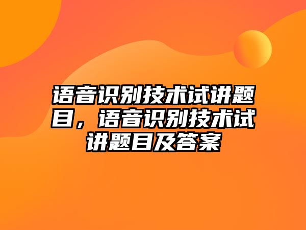 語音識別技術(shù)試講題目，語音識別技術(shù)試講題目及答案