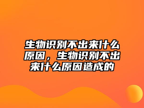 生物識別不出來什么原因，生物識別不出來什么原因造成的