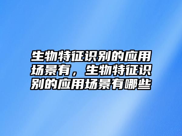 生物特征識別的應(yīng)用場景有，生物特征識別的應(yīng)用場景有哪些