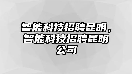 智能科技招聘昆明，智能科技招聘昆明公司