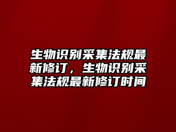 生物識(shí)別采集法規(guī)最新修訂，生物識(shí)別采集法規(guī)最新修訂時(shí)間