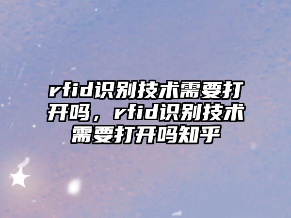 rfid識(shí)別技術(shù)需要打開嗎，rfid識(shí)別技術(shù)需要打開嗎知乎