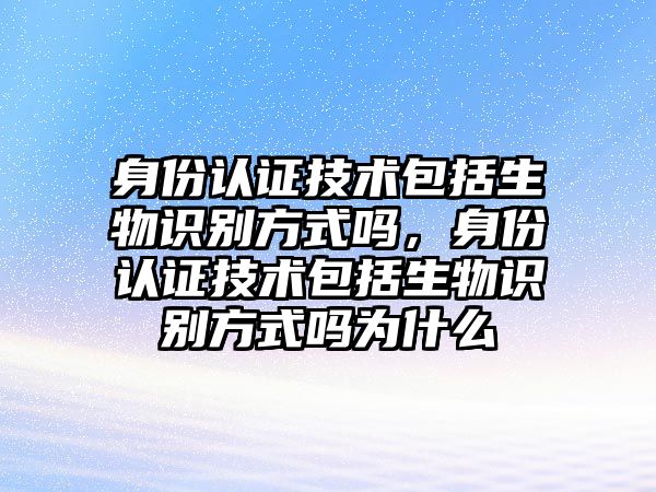 身份認證技術包括生物識別方式嗎，身份認證技術包括生物識別方式嗎為什么