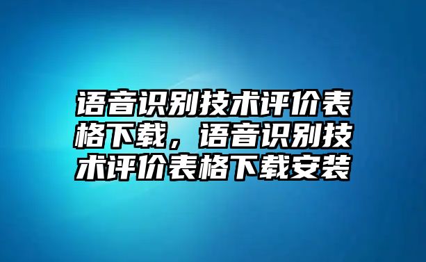 語音識(shí)別技術(shù)評(píng)價(jià)表格下載，語音識(shí)別技術(shù)評(píng)價(jià)表格下載安裝