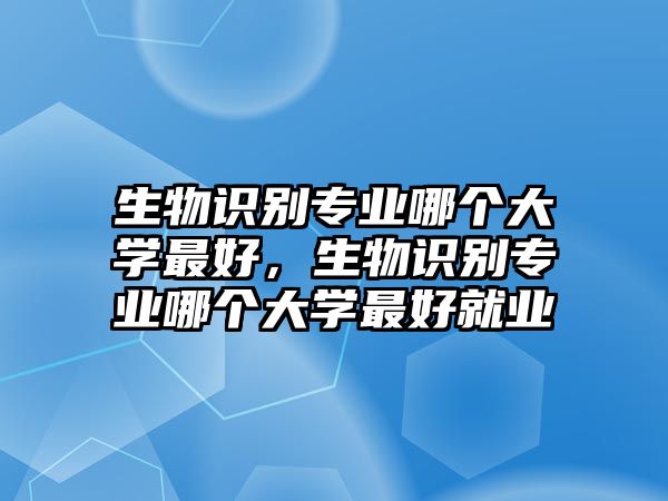 生物識(shí)別專業(yè)哪個(gè)大學(xué)最好，生物識(shí)別專業(yè)哪個(gè)大學(xué)最好就業(yè)