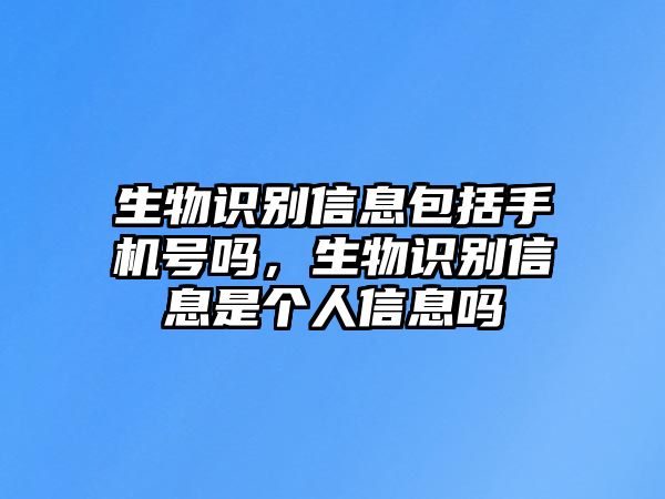 生物識別信息包括手機號嗎，生物識別信息是個人信息嗎