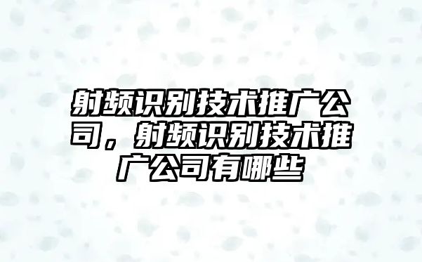 射頻識(shí)別技術(shù)推廣公司，射頻識(shí)別技術(shù)推廣公司有哪些