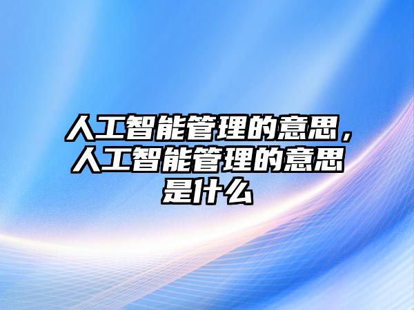 人工智能管理的意思，人工智能管理的意思是什么