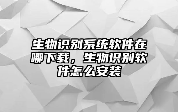 生物識(shí)別系統(tǒng)軟件在哪下載，生物識(shí)別軟件怎么安裝