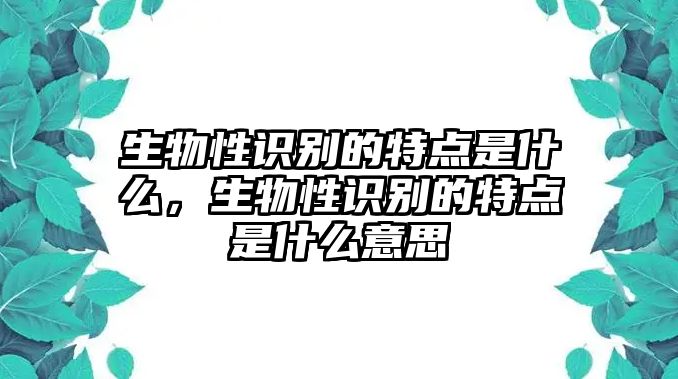 生物性識別的特點(diǎn)是什么，生物性識別的特點(diǎn)是什么意思