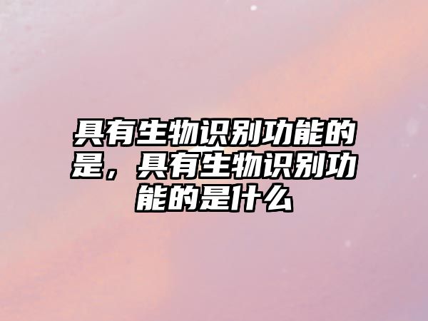 具有生物識別功能的是，具有生物識別功能的是什么