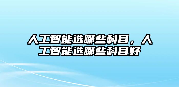 人工智能選哪些科目，人工智能選哪些科目好