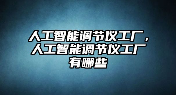 人工智能調(diào)節(jié)儀工廠，人工智能調(diào)節(jié)儀工廠有哪些