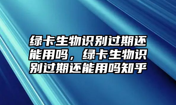 綠卡生物識(shí)別過(guò)期還能用嗎，綠卡生物識(shí)別過(guò)期還能用嗎知乎