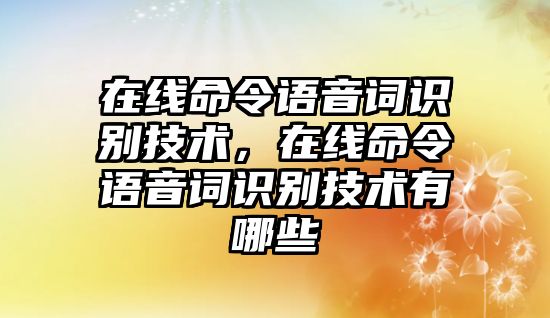 在線命令語音詞識別技術(shù)，在線命令語音詞識別技術(shù)有哪些