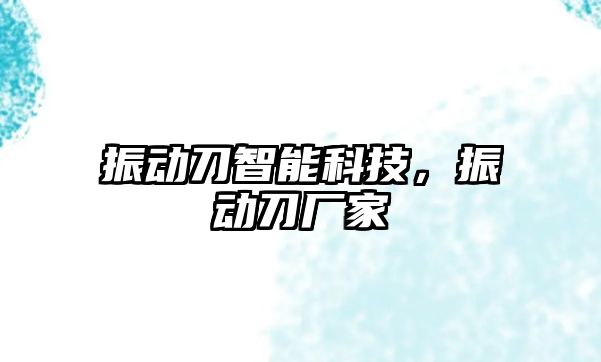 振動刀智能科技，振動刀廠家