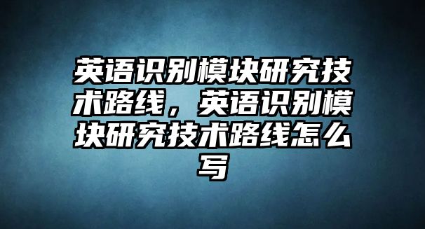 英語識別模塊研究技術(shù)路線，英語識別模塊研究技術(shù)路線怎么寫