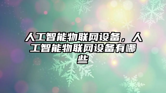 人工智能物聯(lián)網(wǎng)設(shè)備，人工智能物聯(lián)網(wǎng)設(shè)備有哪些