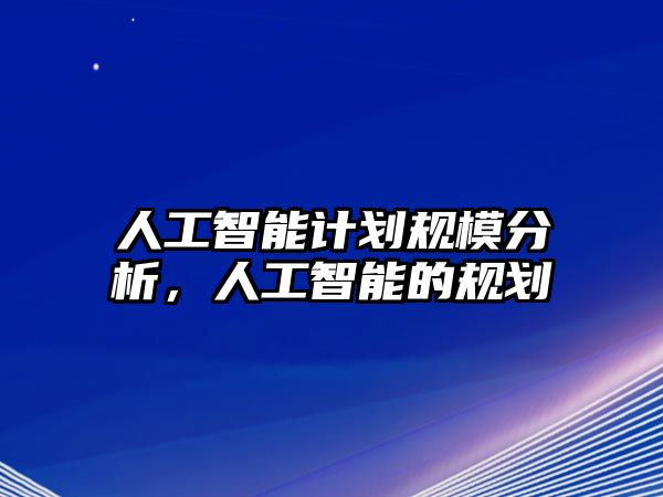 人工智能計劃規(guī)模分析，人工智能的規(guī)劃