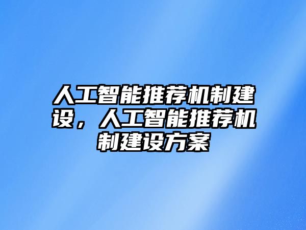 人工智能推薦機制建設(shè)，人工智能推薦機制建設(shè)方案