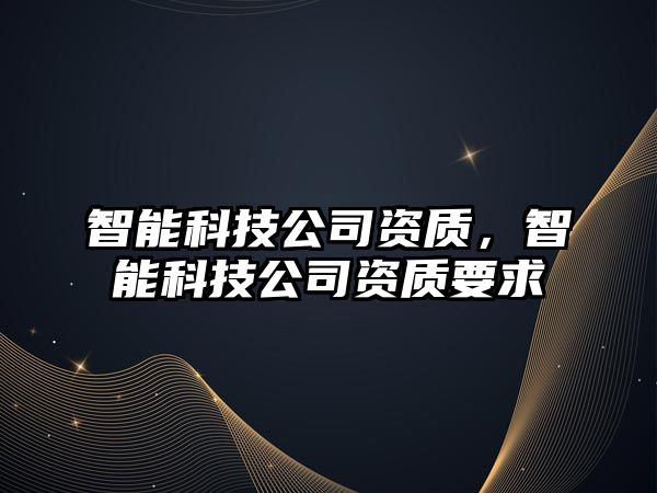 智能科技公司資質(zhì)，智能科技公司資質(zhì)要求