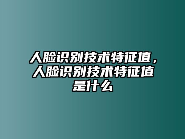 人臉識別技術(shù)特征值，人臉識別技術(shù)特征值是什么