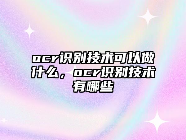 ocr識(shí)別技術(shù)可以做什么，ocr識(shí)別技術(shù)有哪些