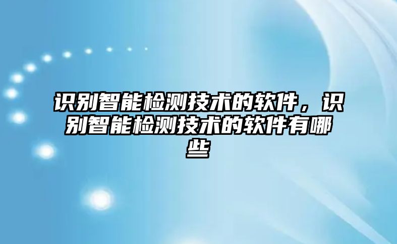 識(shí)別智能檢測技術(shù)的軟件，識(shí)別智能檢測技術(shù)的軟件有哪些