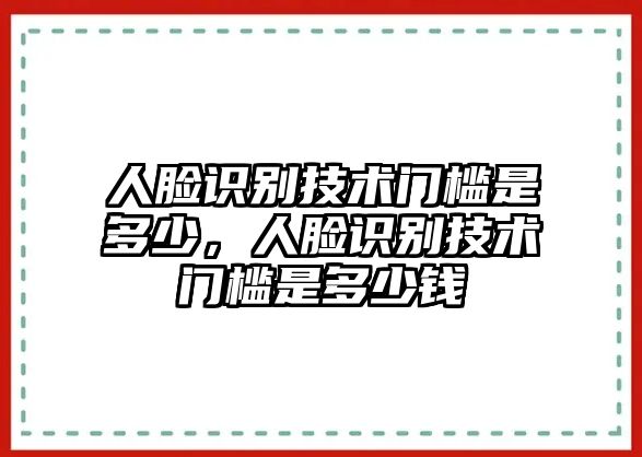 人臉識(shí)別技術(shù)門檻是多少，人臉識(shí)別技術(shù)門檻是多少錢