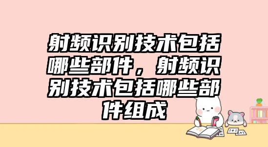 射頻識(shí)別技術(shù)包括哪些部件，射頻識(shí)別技術(shù)包括哪些部件組成