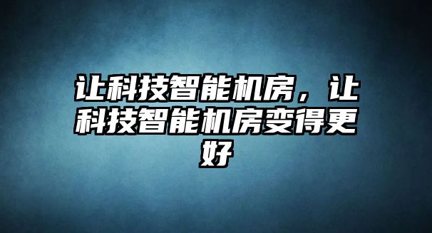 讓科技智能機(jī)房，讓科技智能機(jī)房變得更好