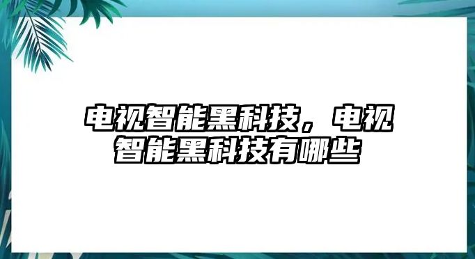 電視智能黑科技，電視智能黑科技有哪些