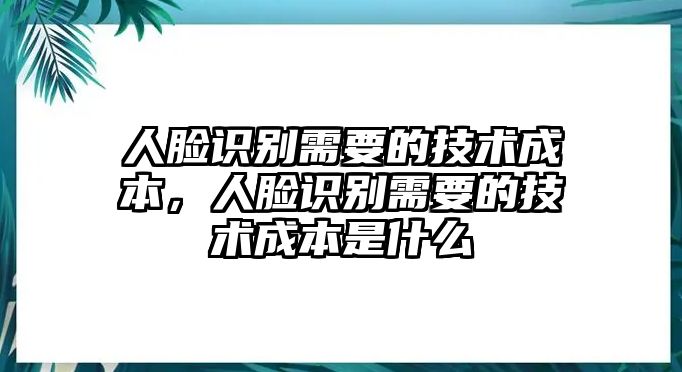 人臉識別需要的技術(shù)成本，人臉識別需要的技術(shù)成本是什么