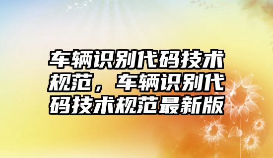 車輛識(shí)別代碼技術(shù)規(guī)范，車輛識(shí)別代碼技術(shù)規(guī)范最新版