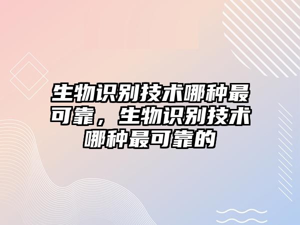 生物識(shí)別技術(shù)哪種最可靠，生物識(shí)別技術(shù)哪種最可靠的