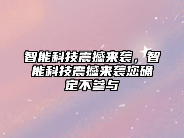 智能科技震撼來襲，智能科技震撼來襲您確定不參與