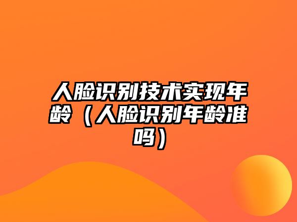 人臉識(shí)別技術(shù)實(shí)現(xiàn)年齡（人臉識(shí)別年齡準(zhǔn)嗎）