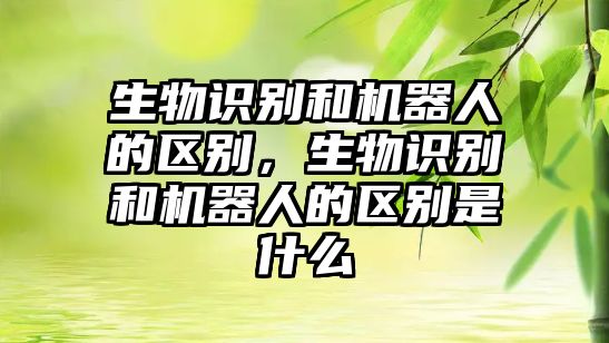 生物識別和機器人的區(qū)別，生物識別和機器人的區(qū)別是什么