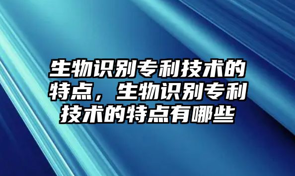 生物識(shí)別專利技術(shù)的特點(diǎn)，生物識(shí)別專利技術(shù)的特點(diǎn)有哪些