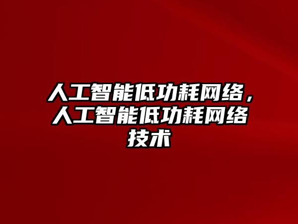 人工智能低功耗網(wǎng)絡(luò)，人工智能低功耗網(wǎng)絡(luò)技術(shù)